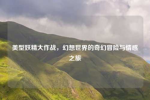 美型妖精大作战，幻想世界的奇幻冒险与情感之旅