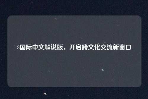 8国际中文解说版,开启跨文化交流新窗口