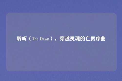 聆听〈The Dawn〉，穿越灵魂的亡灵序曲