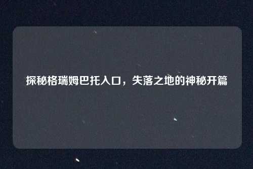 探秘格瑞姆巴托入口，失落之地的神秘开篇