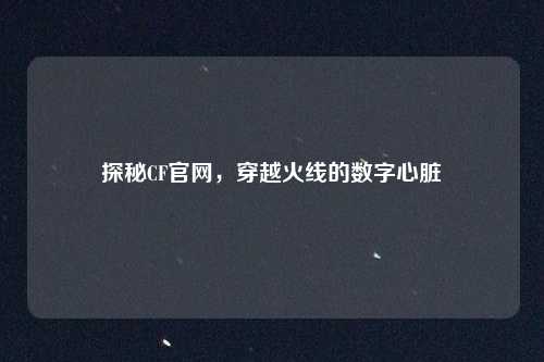 探秘CF官网，穿越火线的数字心脏