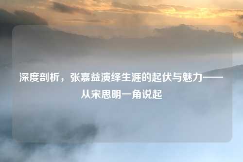 深度剖析，张嘉益演绎生涯的起伏与魅力——从宋思明一角说起