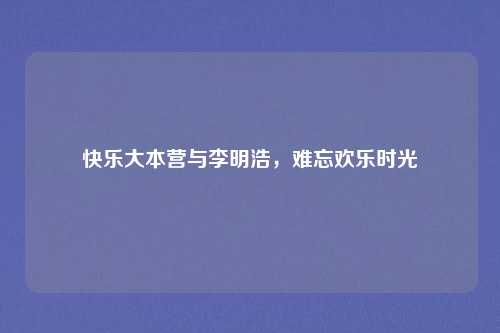 快乐大本营与李明浩，难忘欢乐时光