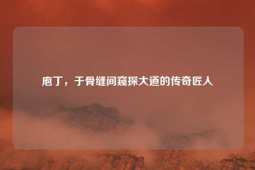 庖丁，于骨缝间窥探大道的传奇匠人