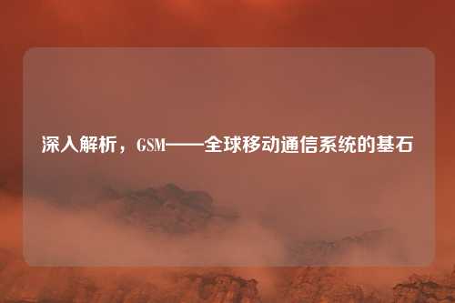 深入解析，GSM——全球移动通信系统的基石