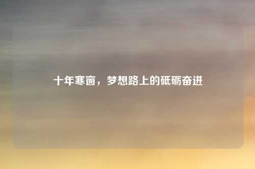 十年寒窗，梦想路上的砥砺奋进