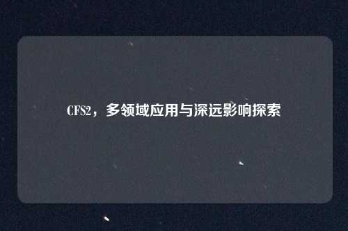 CFS2，多领域应用与深远影响探索