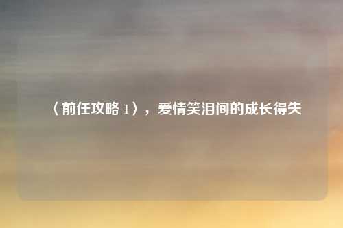 〈前任攻略 1〉，爱情笑泪间的成长得失