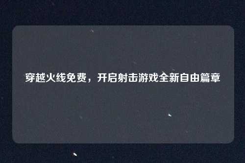 穿越火线免费，开启射击游戏全新自由篇章