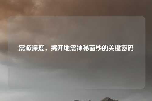 震源深度，揭开地震神秘面纱的关键密码