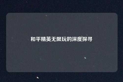 和平精英无限玩的深度探寻