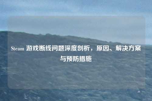 Steam 游戏断线问题深度剖析，原因、解决方案与预防措施