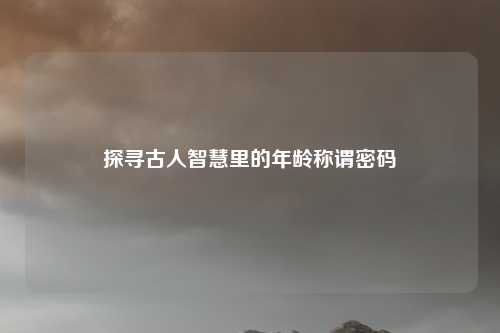 探寻古人智慧里的年龄称谓密码