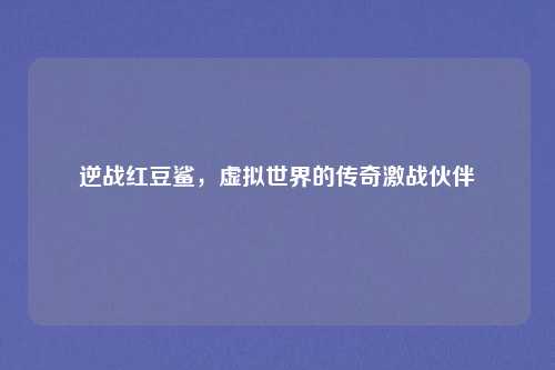 逆战红豆鲨，虚拟世界的传奇激战伙伴