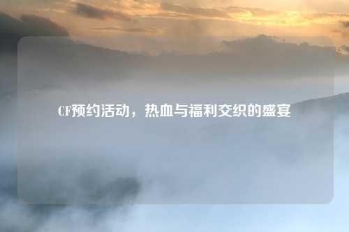 CF预约活动，热血与福利交织的盛宴