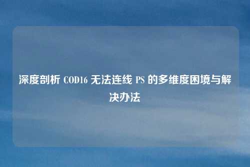 深度剖析 COD16 无法连线 PS 的多维度困境与解决办法