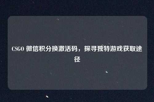 CSGO 微信积分换激活码，探寻独特游戏获取途径