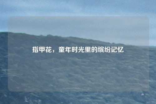 指甲花，童年时光里的缤纷记忆