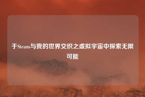 于Steam与我的世界交织之虚拟宇宙中探索无限可能