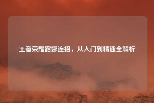 王者荣耀露娜连招，从入门到精通全解析