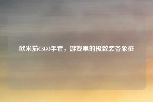 欧米茄CSGO手套，游戏里的极致装备象征