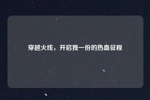 穿越火线，开启独一份的热血征程
