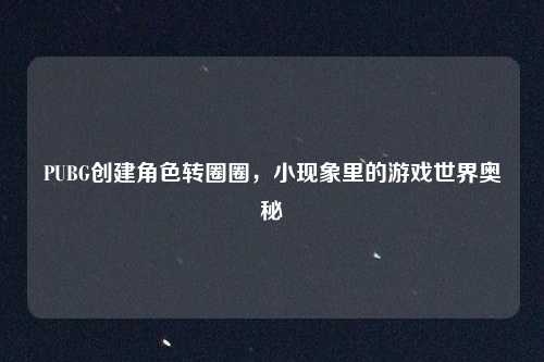 PUBG创建角色转圈圈，小现象里的游戏世界奥秘