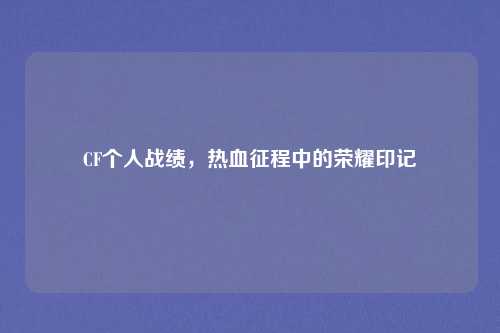 CF个人战绩，热血征程中的荣耀印记
