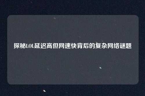 探秘LOL延迟高但网速快背后的复杂网络谜题