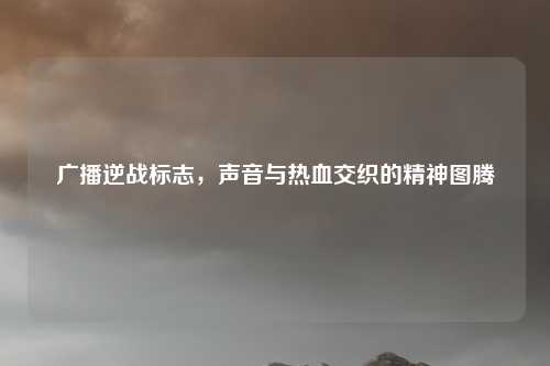 广播逆战标志，声音与热血交织的精神图腾