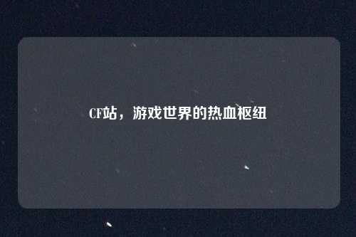 CF站，游戏世界的热血枢纽