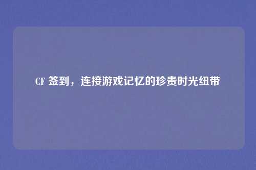 CF 签到，连接游戏记忆的珍贵时光纽带