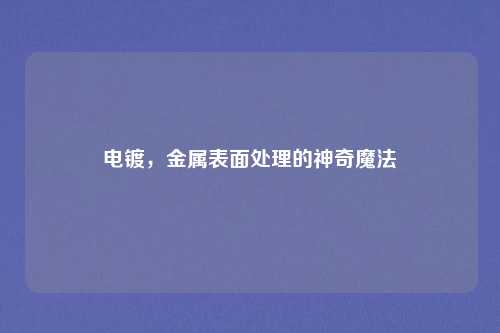 电镀，金属表面处理的神奇魔法