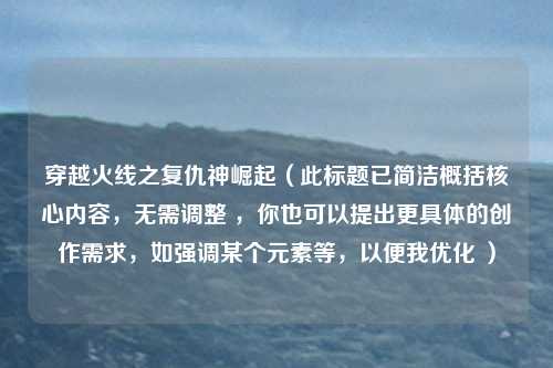 穿越火线之复仇神崛起（此标题已简洁概括核心内容，无需调整 ，你也可以提出更具体的创作需求，如强调某个元素等，以便我优化 ）