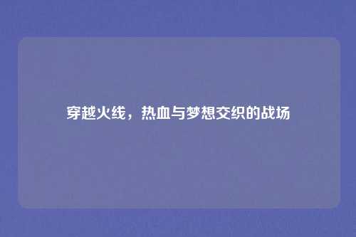 穿越火线，热血与梦想交织的战场