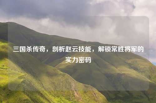 三国杀传奇,剖析赵云技能,解锁常胜将军的实力密码