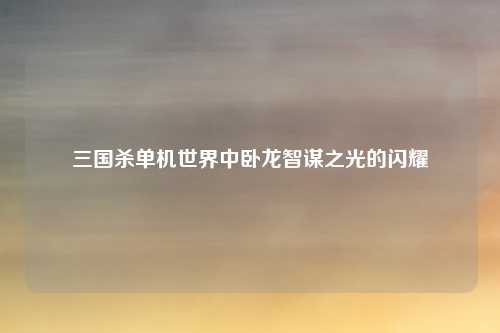 三国杀单机世界中卧龙智谋之光的闪耀