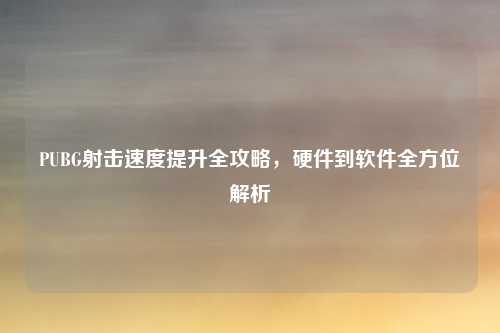 PUBG射击速度提升全攻略，硬件到软件全方位解析