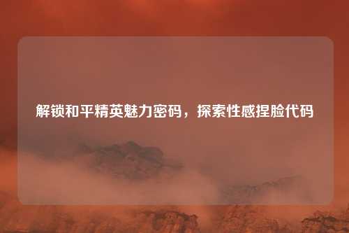 解锁和平精英魅力密码，探索性感捏脸代码