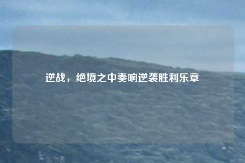 逆战，绝境之中奏响逆袭胜利乐章