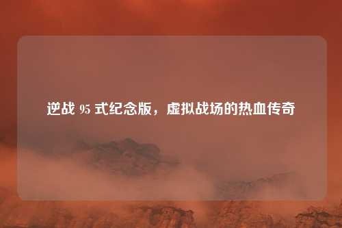 逆战 95 式纪念版，虚拟战场的热血传奇