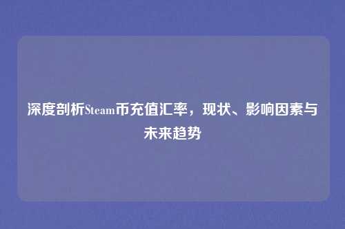 深度剖析Steam币充值汇率，现状、影响因素与未来趋势