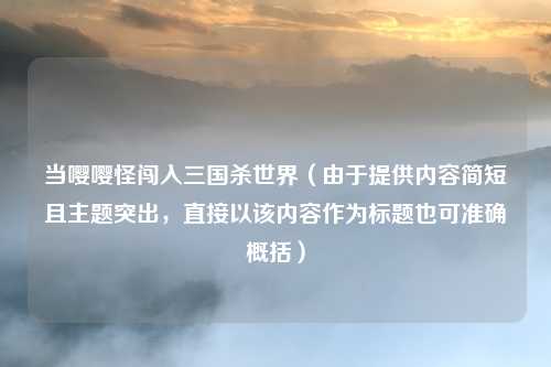当嘤嘤怪闯入三国杀世界（由于提供内容简短且主题突出，直接以该内容作为标题也可准确概括）