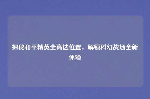 探秘和平精英全高达位置，解锁科幻战场全新体验