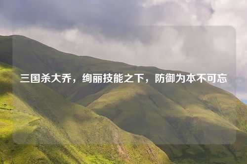 三国杀大乔，绚丽技能之下，防御为本不可忘