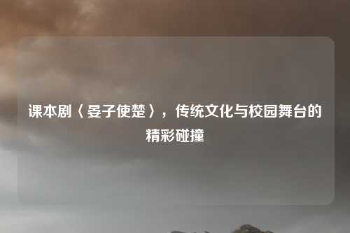 课本剧〈晏子使楚〉，传统文化与校园舞台的精彩碰撞