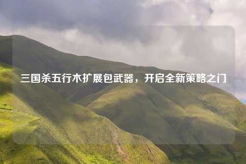 三国杀五行木扩展包武器，开启全新策略之门