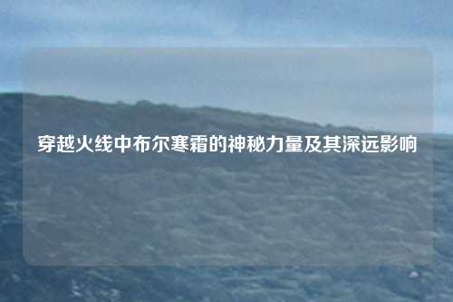 穿越火线中布尔寒霜的神秘力量及其深远影响