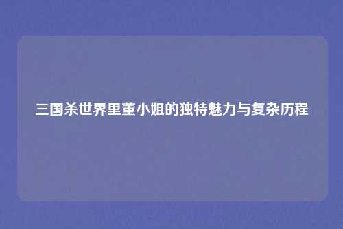 三国杀世界里董小姐的独特魅力与复杂历程