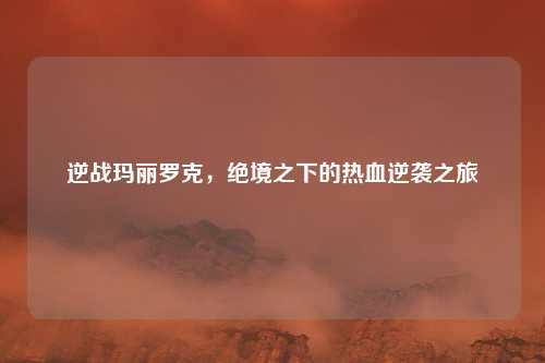 逆战玛丽罗克，绝境之下的热血逆袭之旅